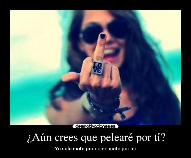 ¿Aún crees que pelearé por tí? -