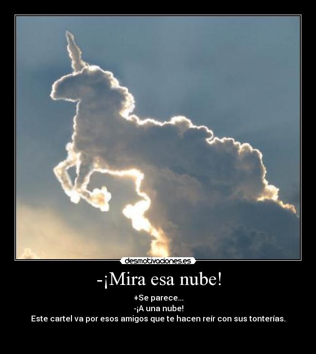 -¡Mira esa nube! - +Se parece...
-¡A una nube!
Este cartel va por esos amigos que te hacen reír con sus tonterías.

