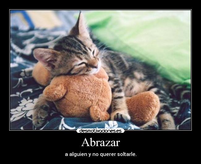 Abrazar - a alguien y no querer soltarle.