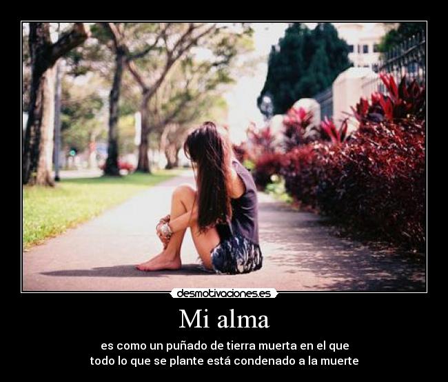Mi alma - es como un puñado de tierra muerta en el que
todo lo que se plante está condenado a la muerte