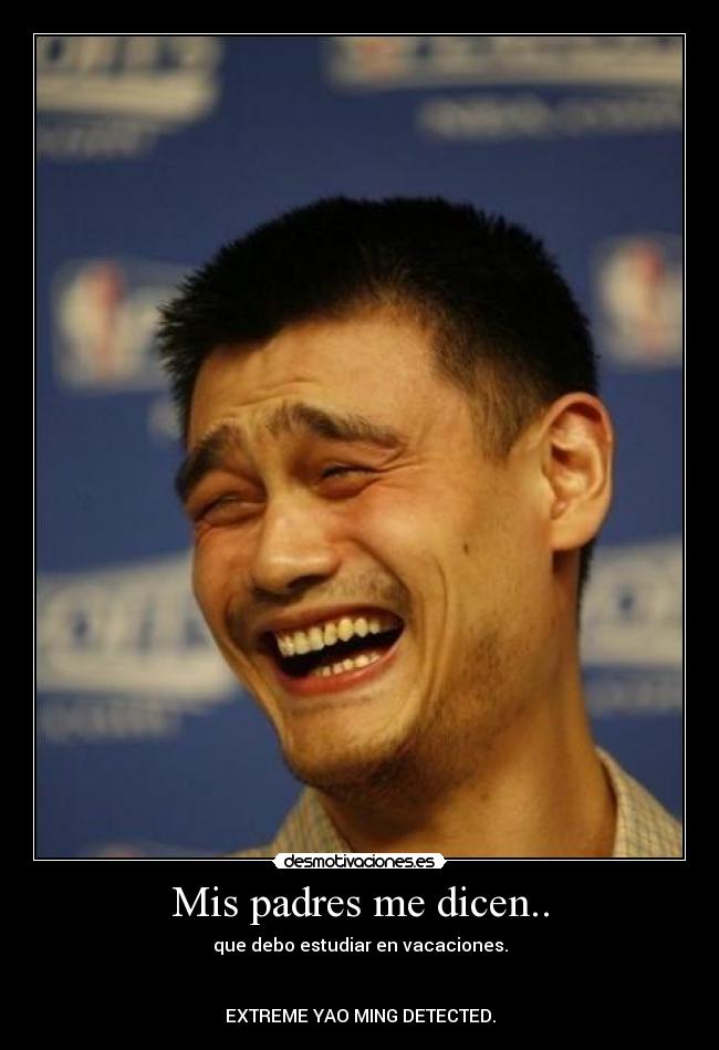 Mis padres me dicen.. - que debo estudiar en vacaciones.
EXTREME YAO MING DETECTED.