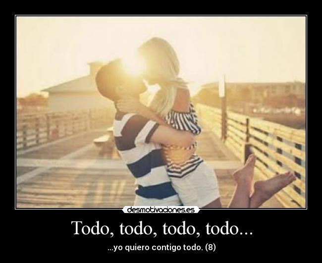 Todo, todo, todo, todo... - ...yo quiero contigo todo. (8)