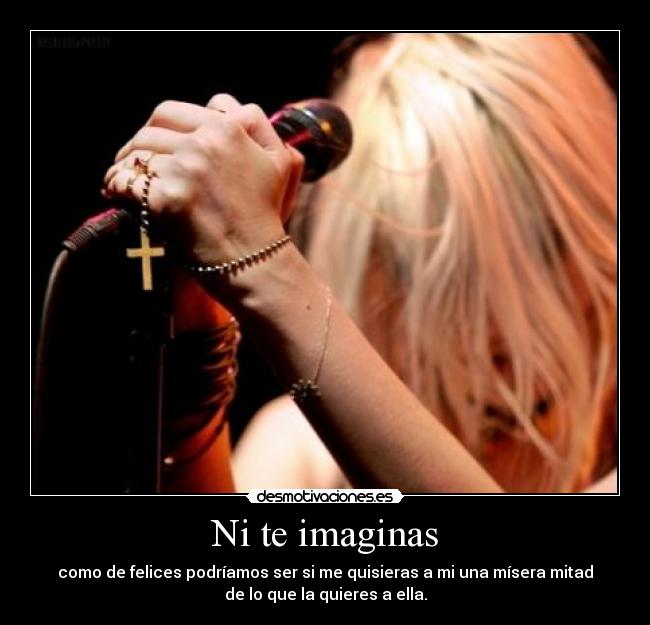 Ni te imaginas - como de felices podríamos ser si me quisieras a mi una mísera mitad
de lo que la quieres a ella.