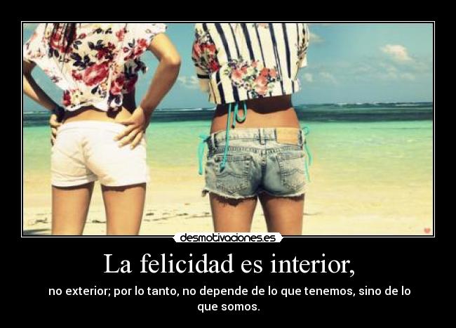 La felicidad es interior, - no exterior; por lo tanto, no depende de lo que tenemos, sino de lo que somos.
