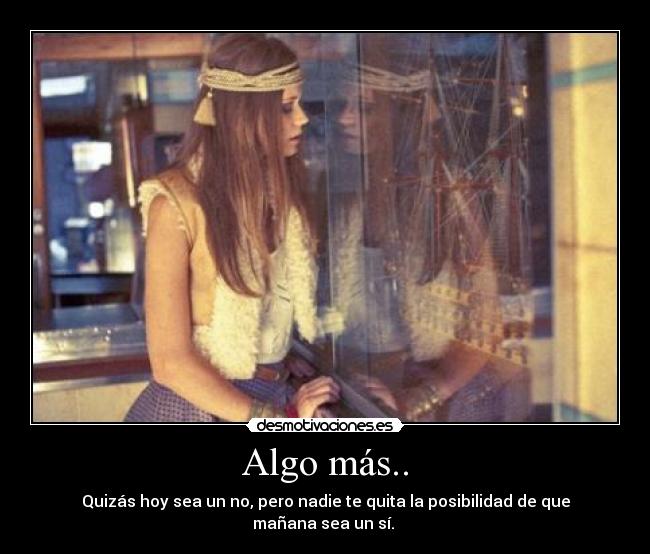 Algo más.. - Quizás hoy sea un no, pero nadie te quita la posibilidad de que mañana sea un sí. 