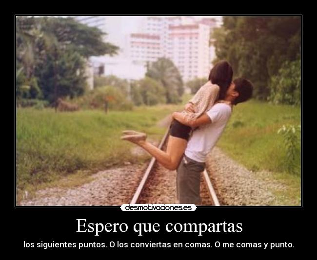 Espero que compartas - los siguientes puntos. O los conviertas en comas. O me comas y punto.