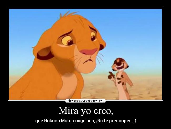 Mira yo creo, - que Hakuna Matata significa, ¡No te preocupes! :)