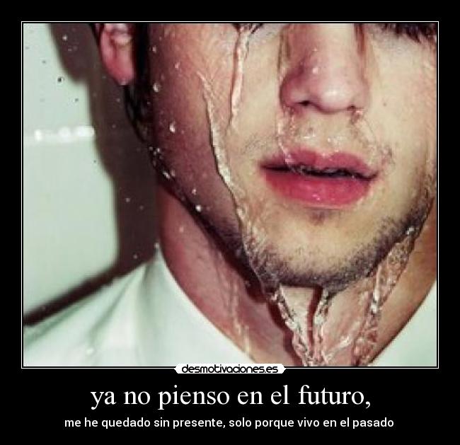 ya no pienso en el futuro, - me he quedado sin presente, solo porque vivo en el pasado 