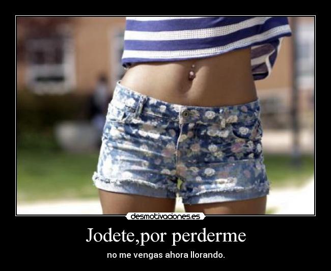 Jodete,por perderme - no me vengas ahora llorando.