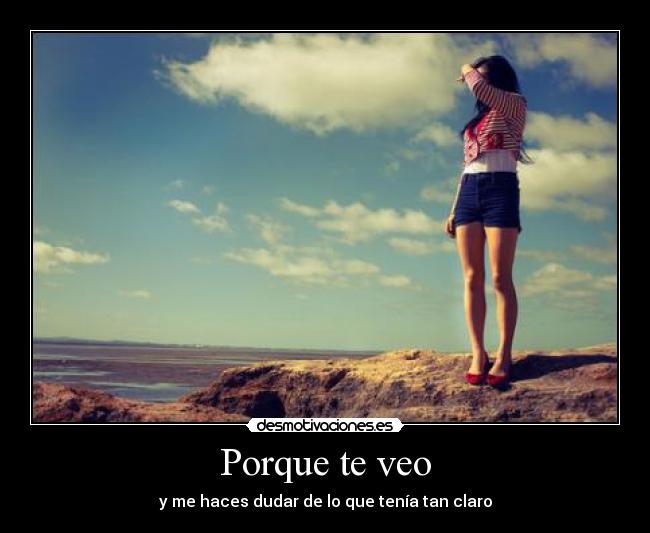 Porque te veo - y me haces dudar de lo que tenía tan claro