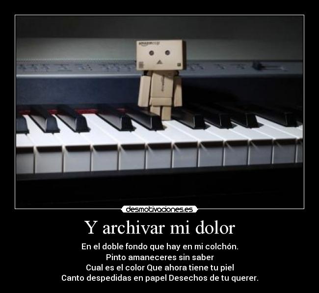 Y archivar mi dolor - En el doble fondo que hay en mi colchón.
Pinto amaneceres sin saber
Cual es el color Que ahora tiene tu piel
Canto despedidas en papel Desechos de tu querer.