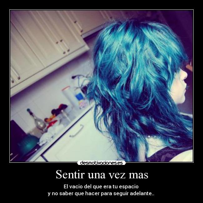 Sentir una vez mas - El vacio del que era tu espacio 
y no saber que hacer para seguir adelante.. 