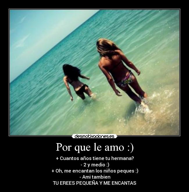 Por que le amo :) - + Cuantos años tiene tu hermana?
- 2 y medio :)
+ Oh, me encantan los niños peques :)
- Ami tambien
TU EREES PEQUEÑA Y ME ENCANTAS