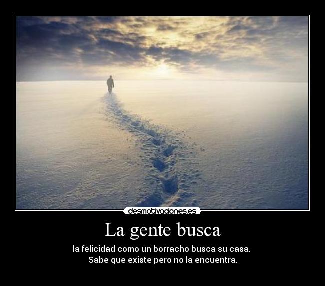 La gente busca - la felicidad como un borracho busca su casa.
Sabe que existe pero no la encuentra.