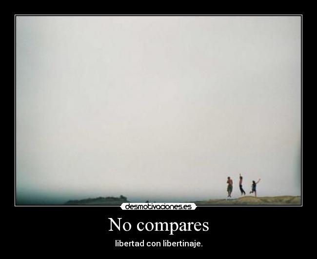 No compares - libertad con libertinaje.