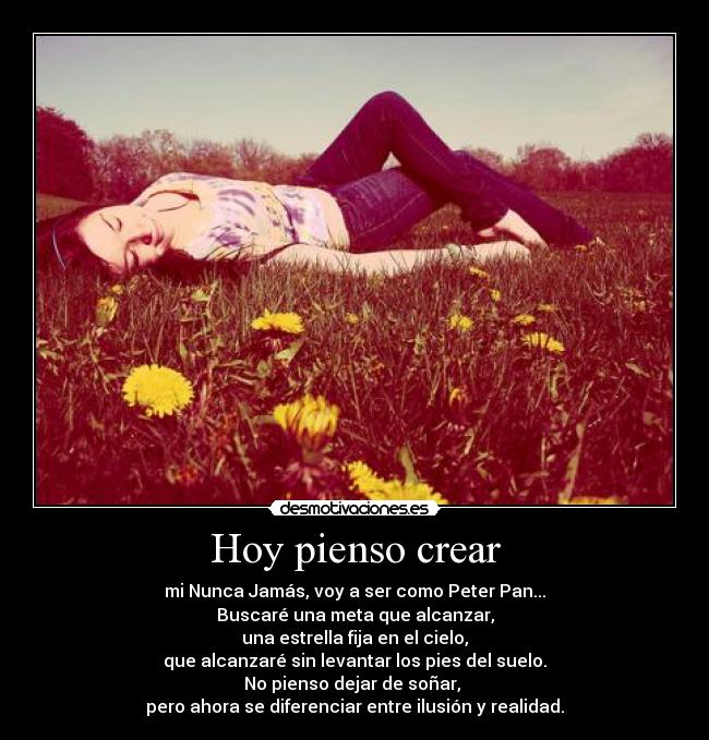 Hoy pienso crear - mi Nunca Jamás, voy a ser como Peter Pan...
Buscaré una meta que alcanzar,
una estrella fija en el cielo,
que alcanzaré sin levantar los pies del suelo.
No pienso dejar de soñar,
pero ahora se diferenciar entre ilusión y realidad.