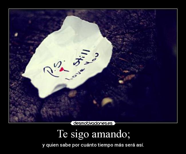 Te sigo amando; - y quien sabe por cuánto tiempo más será así.