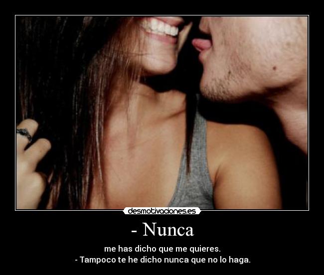 - Nunca - me has dicho que me quieres.
- Tampoco te he dicho nunca que no lo haga.