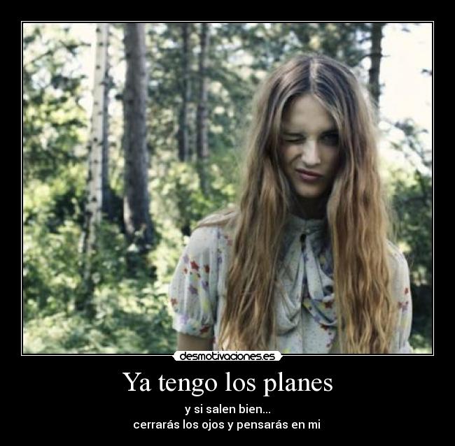Ya tengo los planes - y si salen bien...
cerrarás los ojos y pensarás en mi 