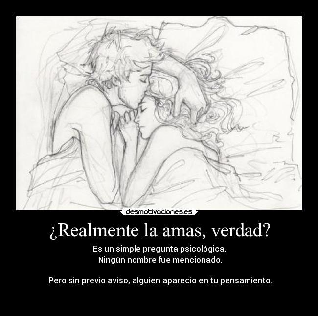 ¿Realmente la amas, verdad? - Es un simple pregunta psicológica.
Ningún nombre fue mencionado.
Pero sin previo aviso, alguien aparecio en tu pensamiento.