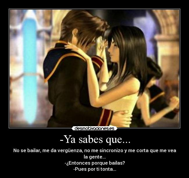 -Ya sabes que... - No se bailar, me da vergüenza, no me sincronizo y me corta que me vea la gente...
-¿Entonces porque bailas?
-Pues por ti tonta...