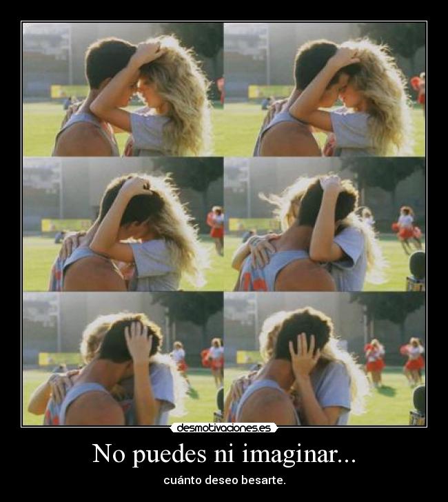 No puedes ni imaginar... - cuánto deseo besarte.