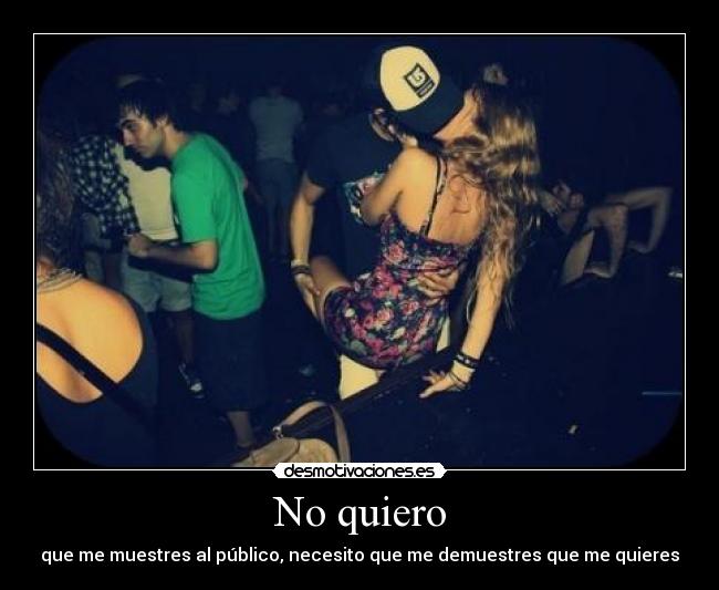 No quiero - que me muestres al público, necesito que me demuestres que me quieres