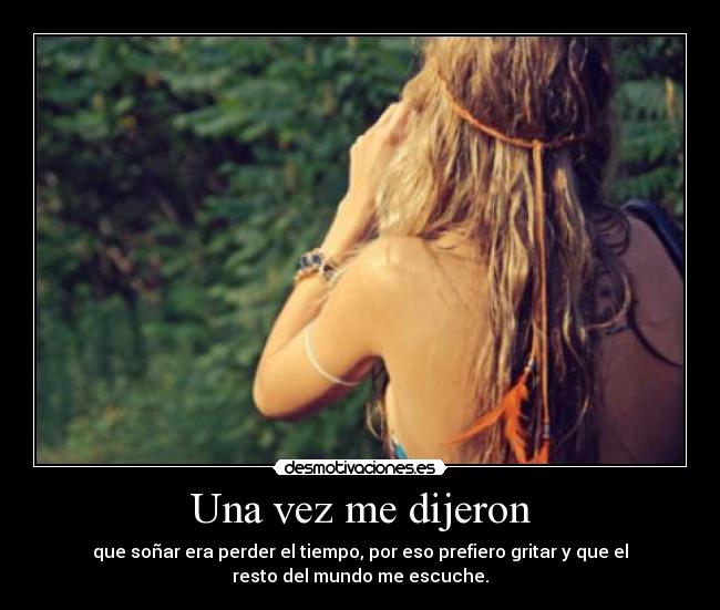 Una vez me dijeron - que soñar era perder el tiempo, por eso prefiero gritar y que el
resto del mundo me escuche.