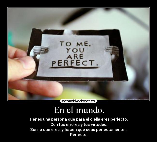 En el mundo. - Tienes una persona que para él o ella eres perfecto.
Con tus errores y tus virtudes.
Son lo que eres, y hacen que seas perfectamente...
Perfecto.