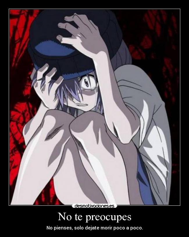 No te preocupes - No pienses, solo dejate morir poco a poco.