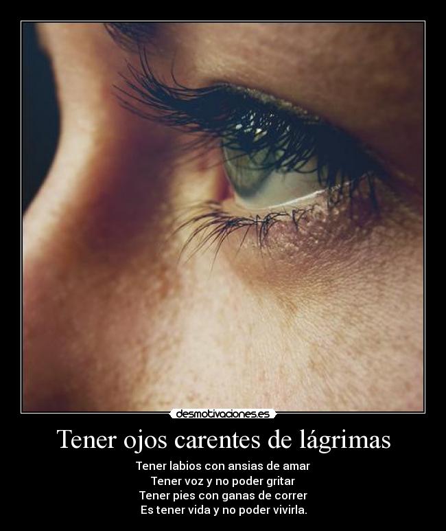 Tener ojos carentes de lágrimas - Tener labios con ansias de amar
Tener voz y no poder gritar
Tener pies con ganas de correr
Es tener vida y no poder vivirla.