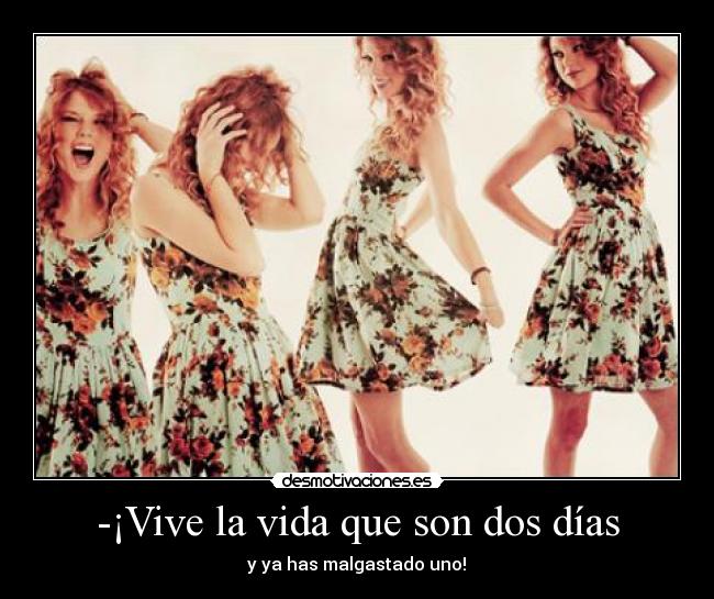 -¡Vive la vida que son dos días - y ya has malgastado uno!