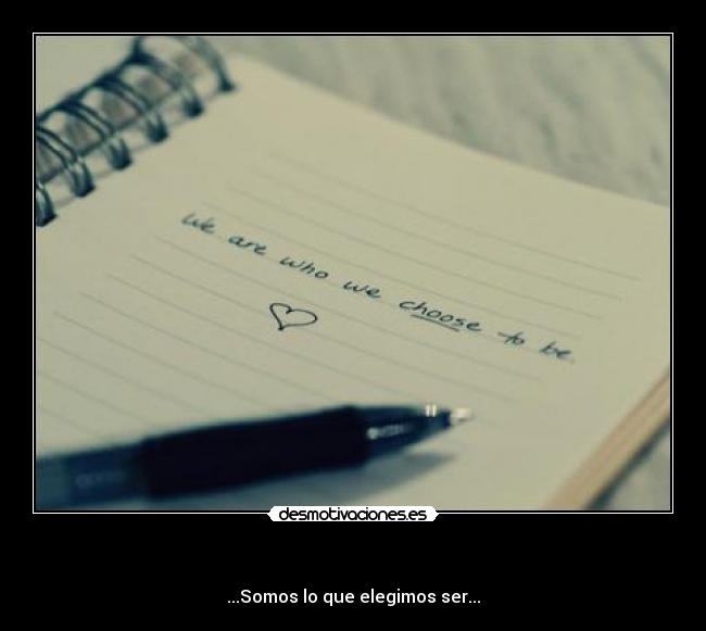 - ...Somos lo que elegimos ser...