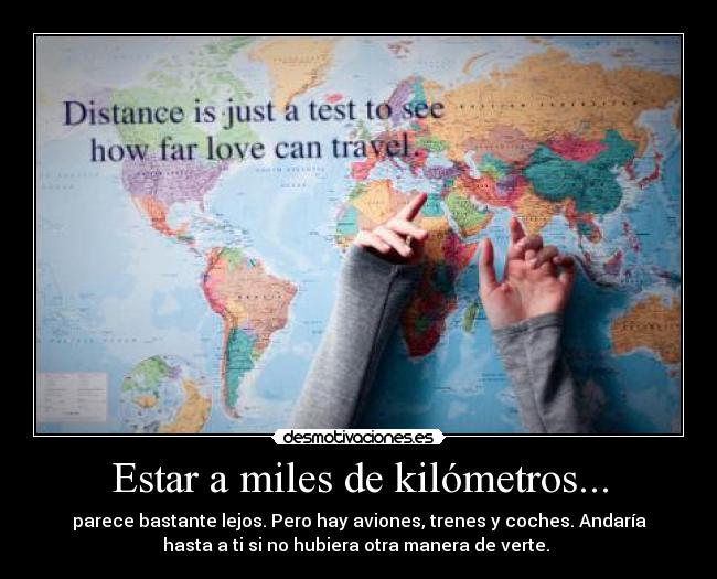 Estar a miles de kilómetros... - parece bastante lejos. Pero hay aviones, trenes y coches. Andaría
hasta a ti si no hubiera otra manera de verte.