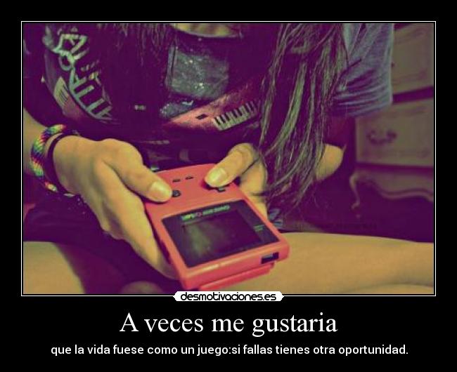 A veces me gustaria - que la vida fuese como un juego:si fallas tienes otra oportunidad.