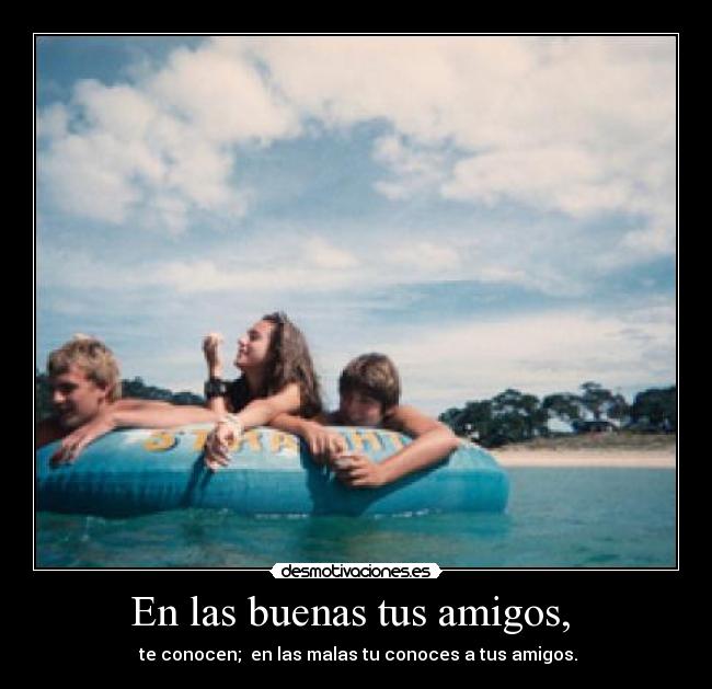 En las buenas tus amigos,  -  te conocen;  en las malas tu conoces a tus amigos.