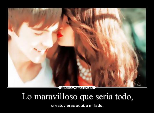 Lo maravilloso que sería todo, - si estuvieras aquí, a mi lado.