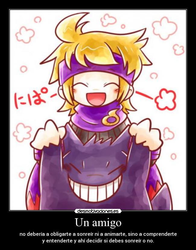 Un amigo - no debería a obligarte a sonreír ni a animarte, sino a comprenderte
y entenderte y ahí decidir si debes sonreír o no.