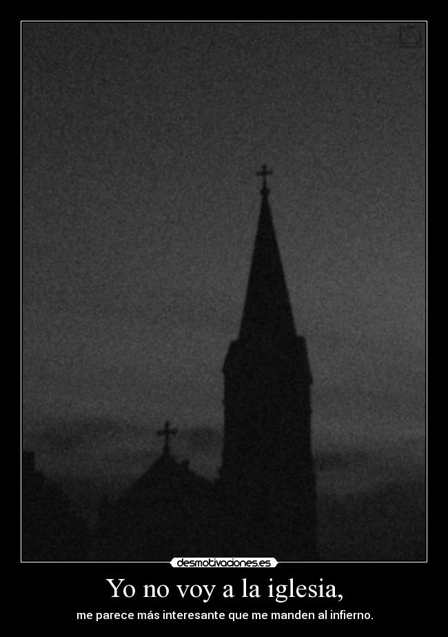 Yo no voy a la iglesia, - me parece más interesante que me manden al infierno.