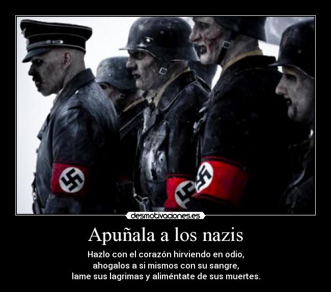 Apuñala a los nazis - Hazlo con el corazón hirviendo en odio,
ahogalos a si mismos con su sangre,
lame sus lagrimas y aliméntate de sus muertes.