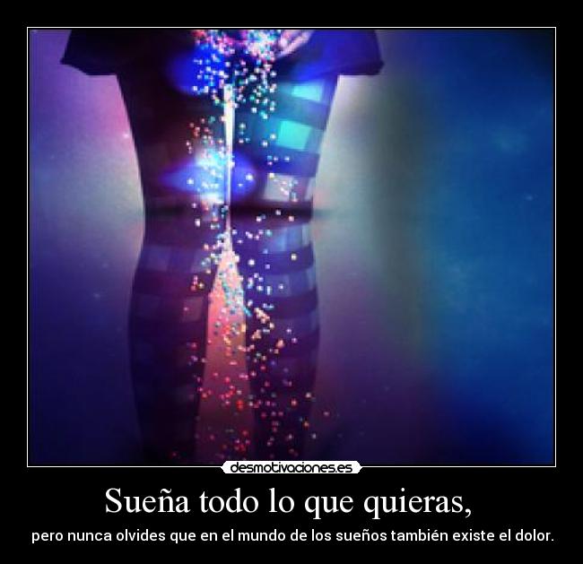 Sueña todo lo que quieras,  - pero nunca olvides que en el mundo de los sueños también existe el dolor.