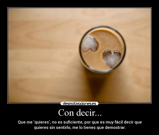 Con decir... - Que me quieres, no es suficiente, por que es muy fácil decir que
quieres sin sentirlo, me lo tienes que demostrar.