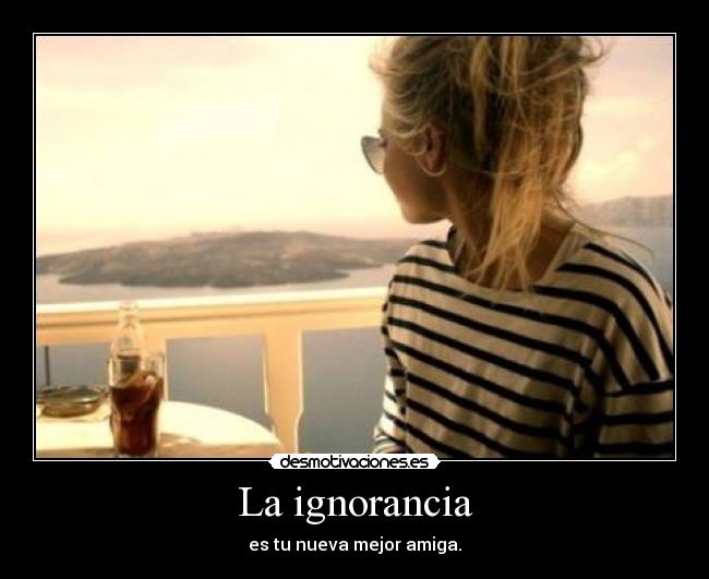 La ignorancia - es tu nueva mejor amiga.