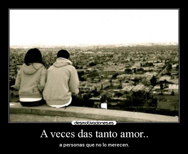 A veces das tanto amor.. -