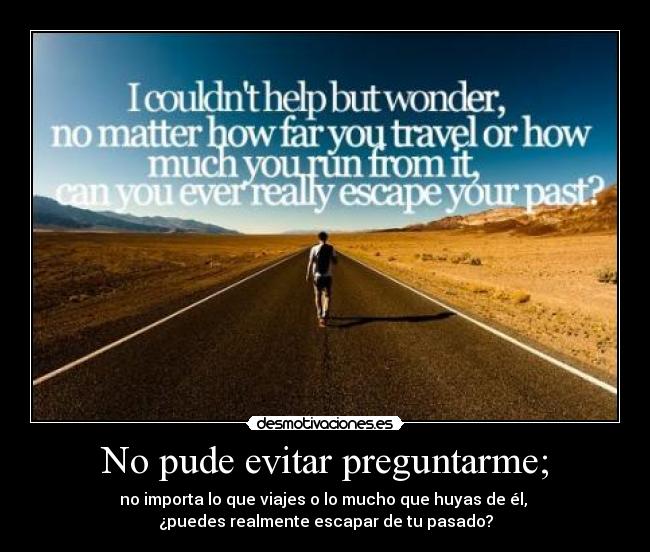 No pude evitar preguntarme; - no importa lo que viajes o lo mucho que huyas de él,
¿puedes realmente escapar de tu pasado?