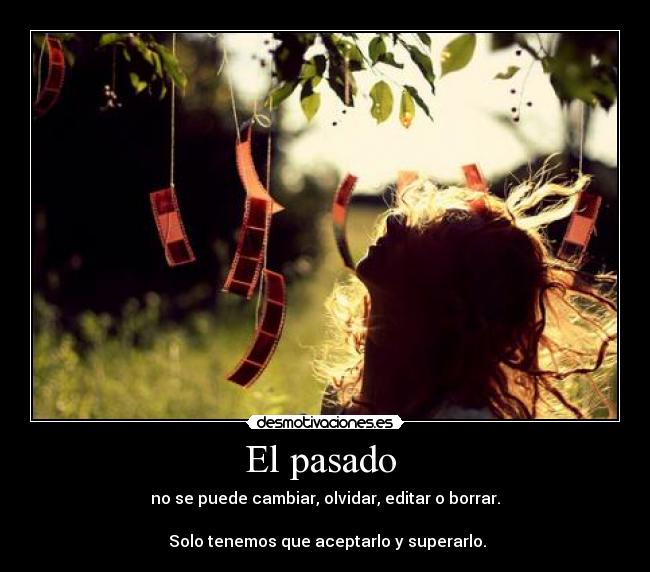 El pasado  - no se puede cambiar, olvidar, editar o borrar.

 Solo tenemos que aceptarlo y superarlo.