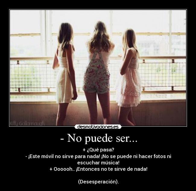 - No puede ser... - + ¿Qué pasa?
- ¡Este móvil no sirve para nada! ¡No se puede ni hacer fotos ni escuchar música!
+ Oooooh.. ¡Entonces no te sirve de nada!
(Desesperación).