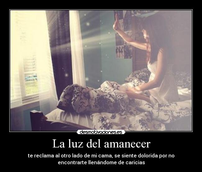 La luz del amanecer - te reclama al otro lado de mi cama, se siente dolorida por no
encontrarte llenándome de caricias