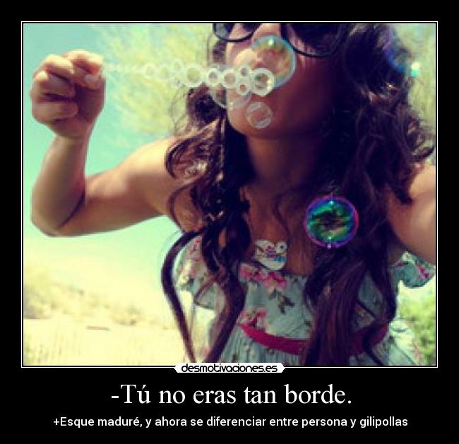 -Tú no eras tan borde. - 