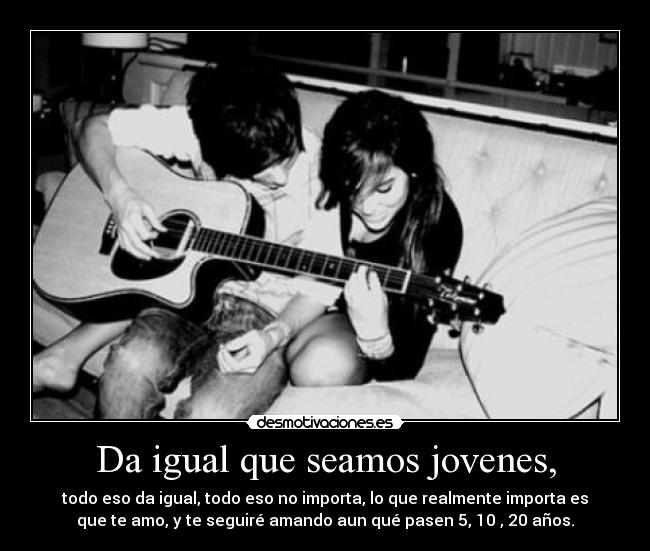 Da igual que seamos jovenes, -